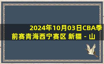 2024年10月03日CBA季前赛青海西宁赛区 新疆 - 山西 全场录像